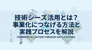 技術シーズ活用とは？事業化につなげる方法と実践プロセスを解説